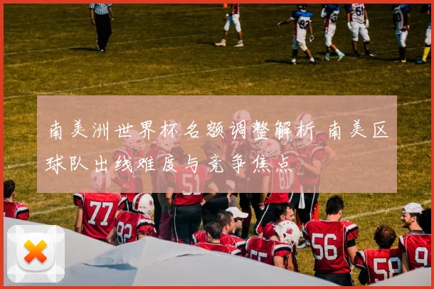 南美洲世界杯名额调整解析 南美区球队出线难度与竞争焦点