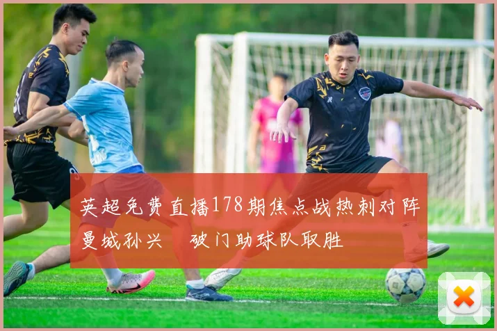 英超免费直播178期焦点战热刺对阵曼城孙兴慜破门助球队取胜