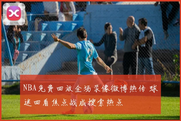 NBA免费回放全场录像微博热传 球迷回看焦点战成搜索热点