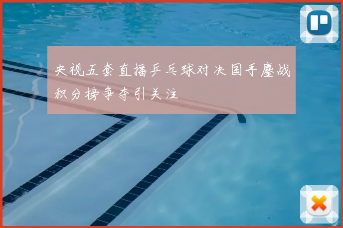 央视五套直播乒乓球对决国手鏖战积分榜争夺引关注