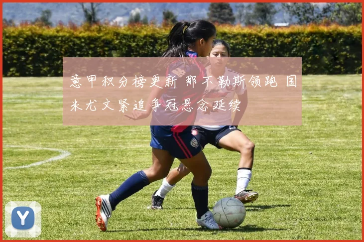 意甲积分榜更新 那不勒斯领跑 国米尤文紧追争冠悬念延续