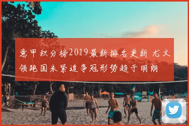 意甲积分榜2019最新排名更新 尤文领跑国米紧追争冠形势趋于明朗