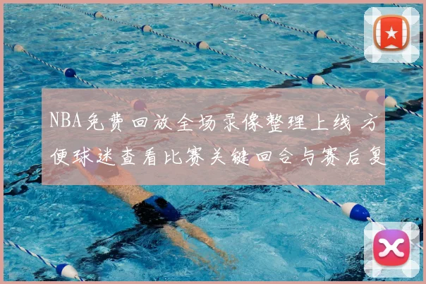 NBA免费回放全场录像整理上线 方便球迷查看比赛关键回合与赛后复盘