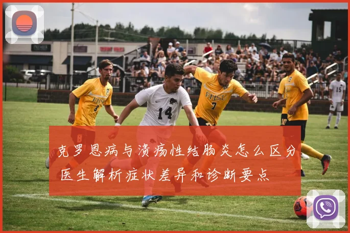 克罗恩病与溃疡性结肠炎怎么区分 医生解析症状差异和诊断要点