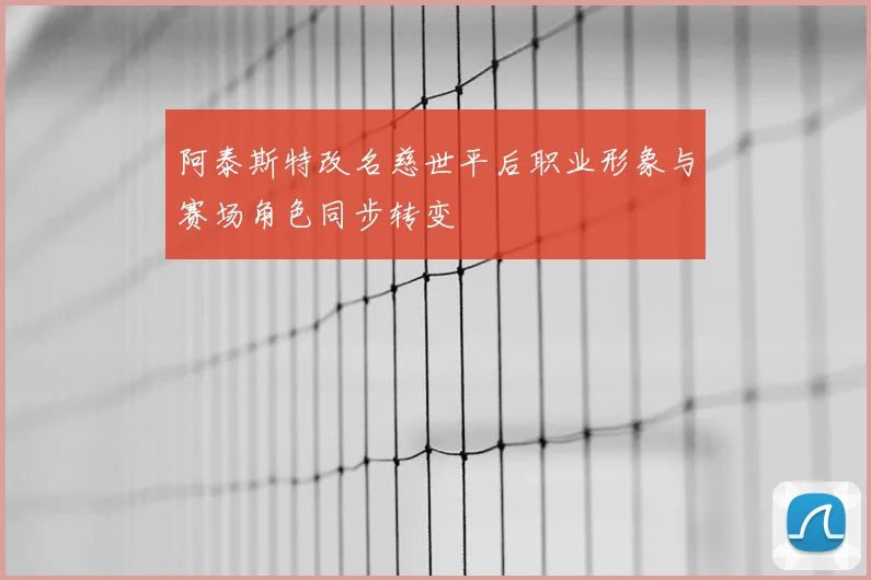 阿泰斯特改名慈世平后职业形象与赛场角色同步转变