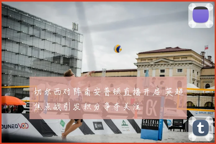 切尔西对阵南安普顿直播开启 英超焦点战引发积分争夺关注