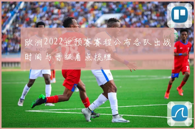 欧洲2022世预赛赛程公布各队出战时间与晋级看点梳理