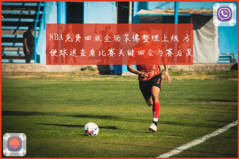 NBA免费回放全场录像整理上线 方便球迷查看比赛关键回合与赛后复盘
