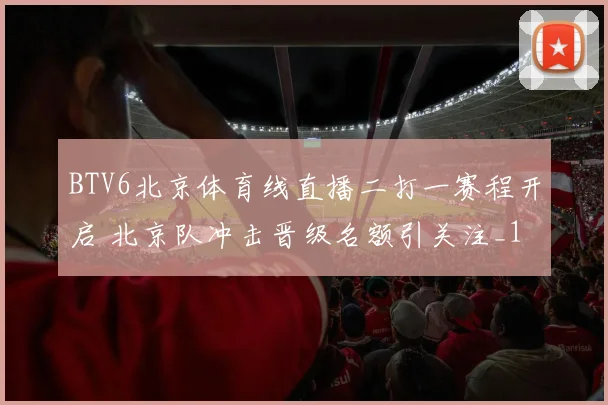 BTV6北京体育线直播二打一赛程开启 北京队冲击晋级名额引关注_1