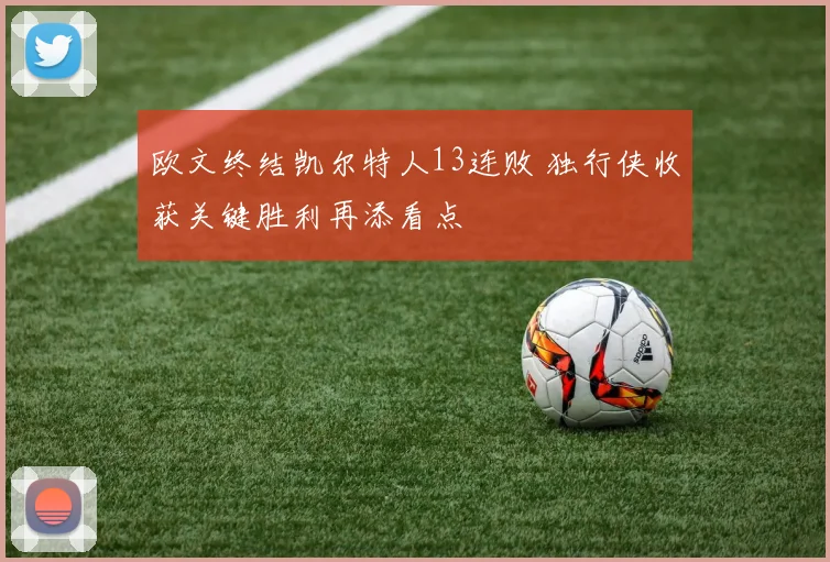 欧文终结凯尔特人13连败 独行侠收获关键胜利再添看点