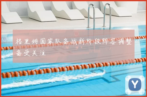 格里姆国家队备战新阶段阵容调整备受关注