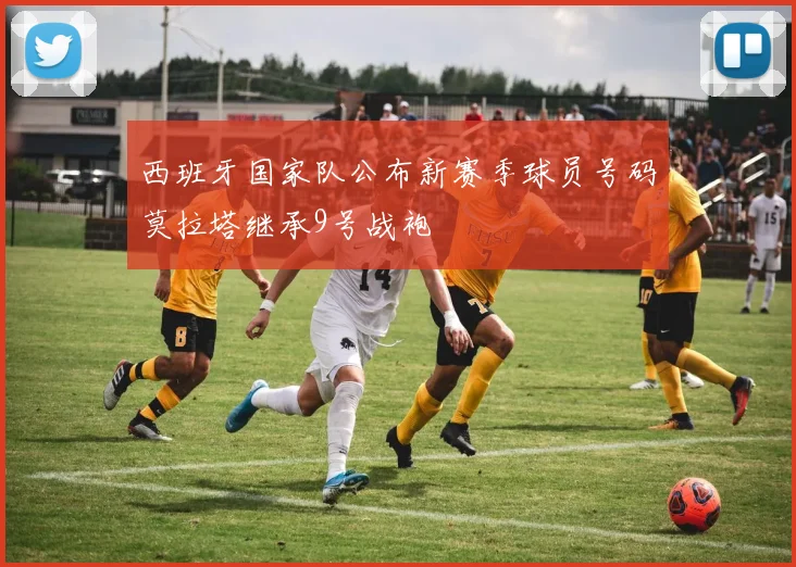 西班牙国家队公布新赛季球员号码莫拉塔继承9号战袍