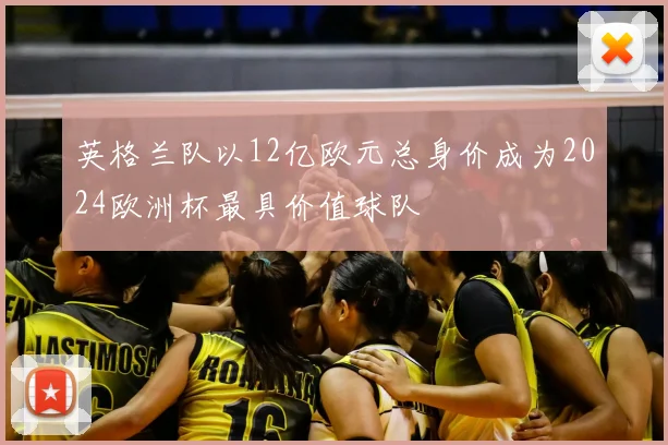 英格兰队以12亿欧元总身价成为2024欧洲杯最具价值球队