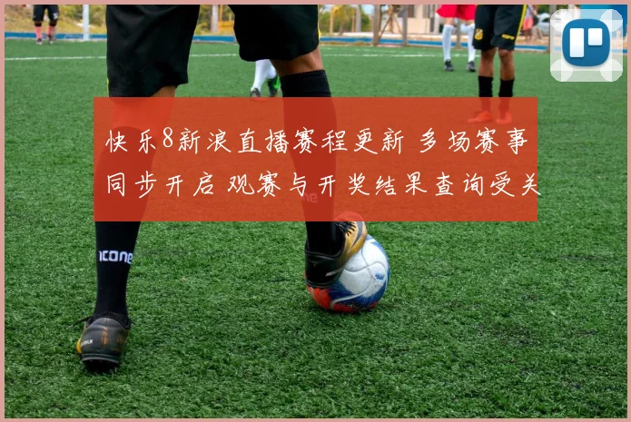 快乐8新浪直播赛程更新 多场赛事同步开启 观赛与开奖结果查询受关注