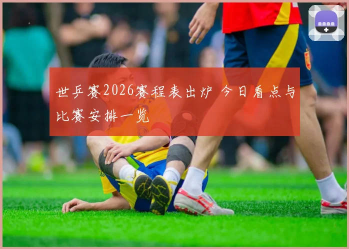 世乒赛2026赛程表出炉 今日看点与比赛安排一览