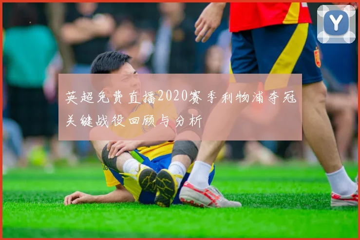 英超免费直播2020赛季利物浦夺冠关键战役回顾与分析