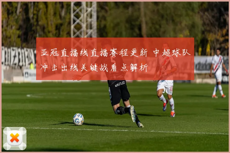 亚冠直播线直播赛程更新 中超球队冲击出线关键战看点解析