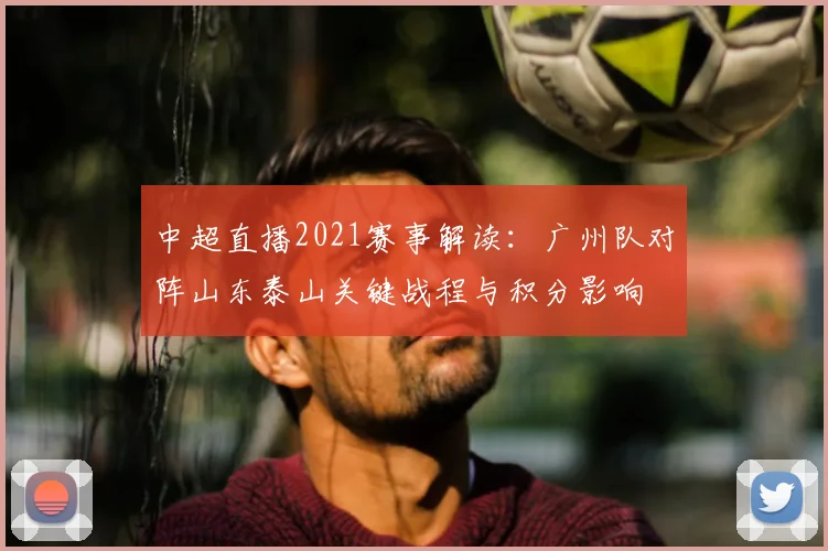 中超直播2021赛事解读：广州队对阵山东泰山关键战程与积分影响