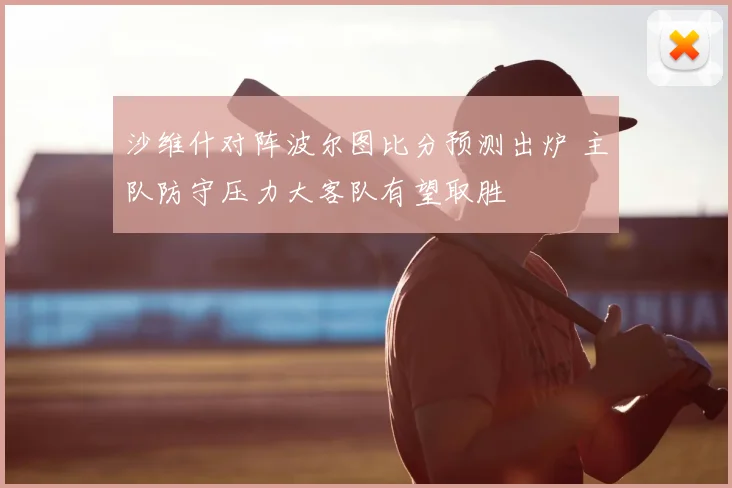 沙维什对阵波尔图比分预测出炉 主队防守压力大客队有望取胜