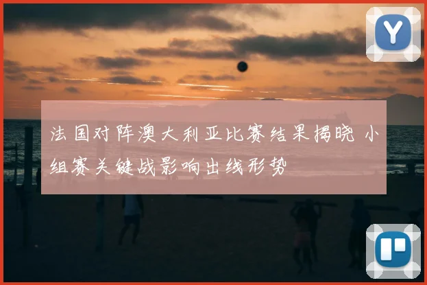 法国对阵澳大利亚比赛结果揭晓 小组赛关键战影响出线形势