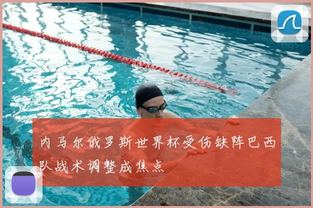 内马尔俄罗斯世界杯受伤缺阵巴西队战术调整成焦点