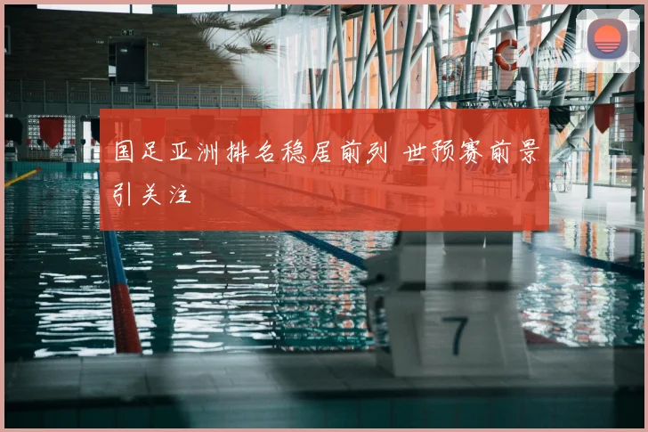国足亚洲排名稳居前列 世预赛前景引关注