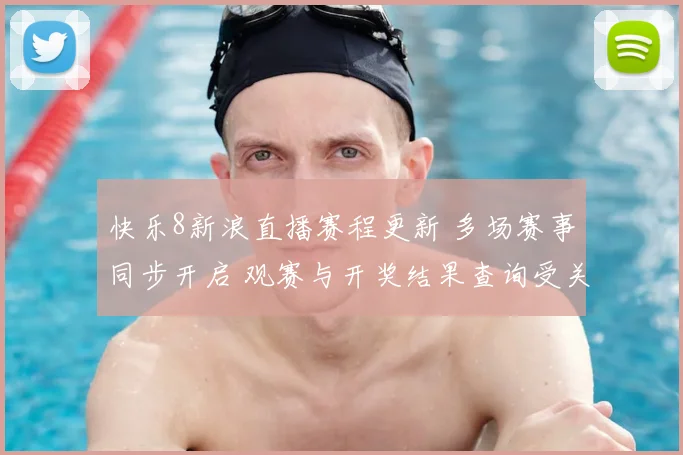 快乐8新浪直播赛程更新 多场赛事同步开启 观赛与开奖结果查询受关注