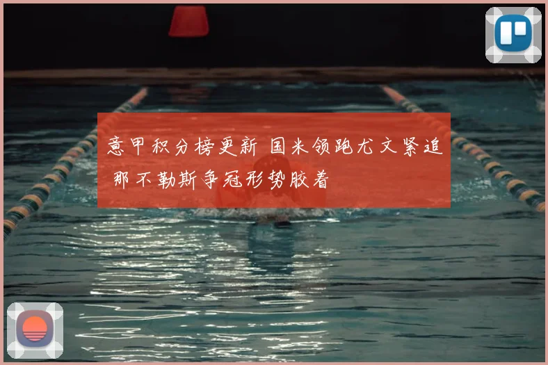 意甲积分榜更新 国米领跑尤文紧追 那不勒斯争冠形势胶着