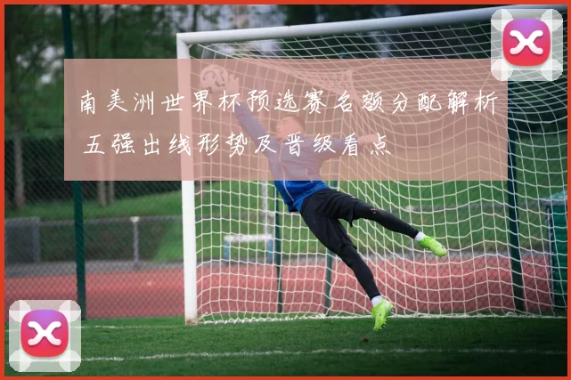 南美洲世界杯预选赛名额分配解析 五强出线形势及晋级看点