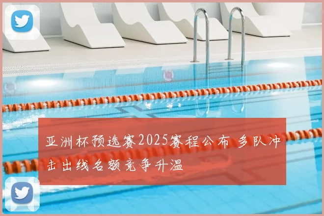 亚洲杯预选赛2025赛程公布 多队冲击出线名额竞争升温