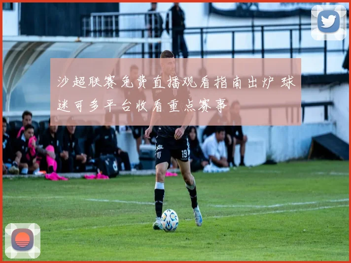 沙超联赛免费直播观看指南出炉 球迷可多平台收看重点赛事