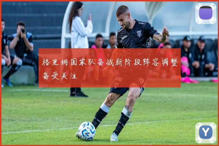 格里姆国家队备战新阶段阵容调整备受关注