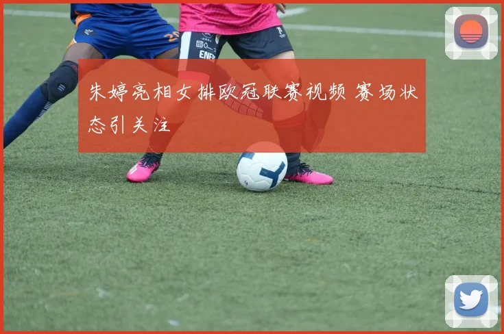 朱婷亮相女排欧冠联赛视频 赛场状态引关注