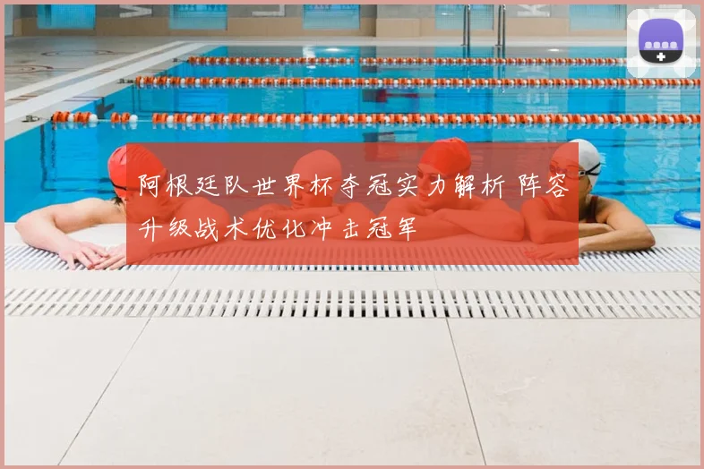 阿根廷队世界杯夺冠实力解析 阵容升级战术优化冲击冠军