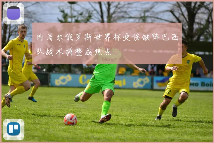 内马尔俄罗斯世界杯受伤缺阵巴西队战术调整成焦点