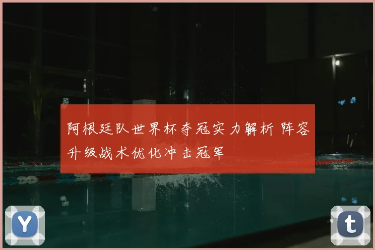 阿根廷队世界杯夺冠实力解析 阵容升级战术优化冲击冠军