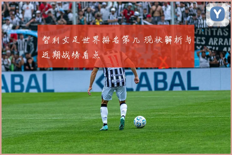 智利女足世界排名第几 现状解析与近期战绩看点