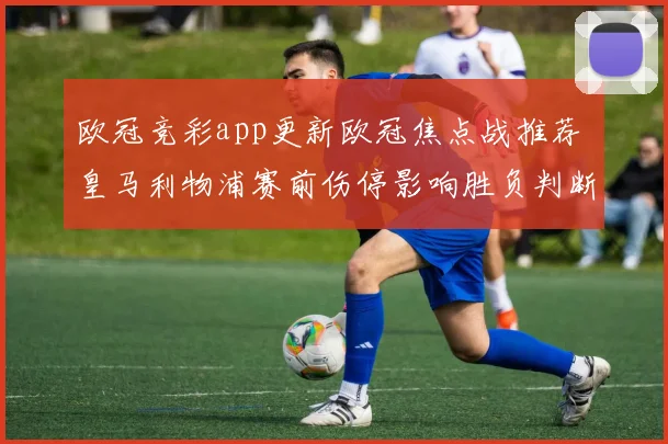 欧冠竞彩app更新欧冠焦点战推荐 皇马利物浦赛前伤停影响胜负判断