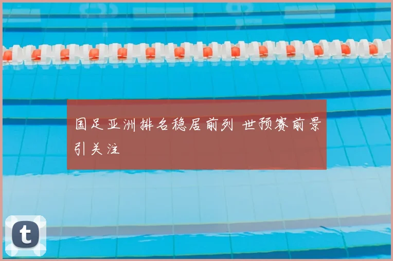 国足亚洲排名稳居前列 世预赛前景引关注