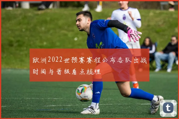 欧洲2022世预赛赛程公布各队出战时间与晋级看点梳理