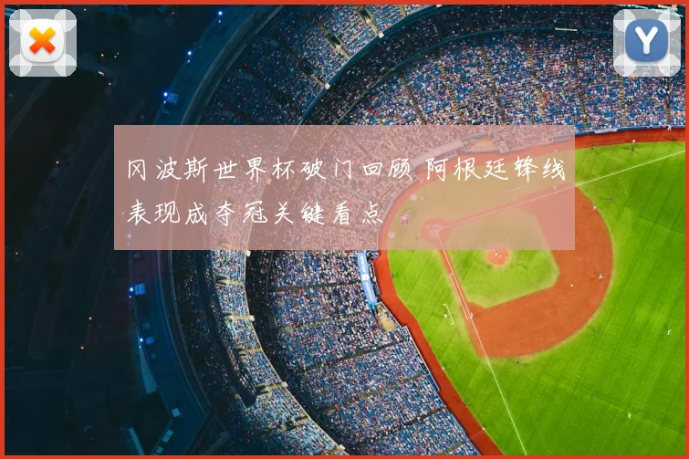 冈波斯世界杯破门回顾 阿根廷锋线表现成夺冠关键看点