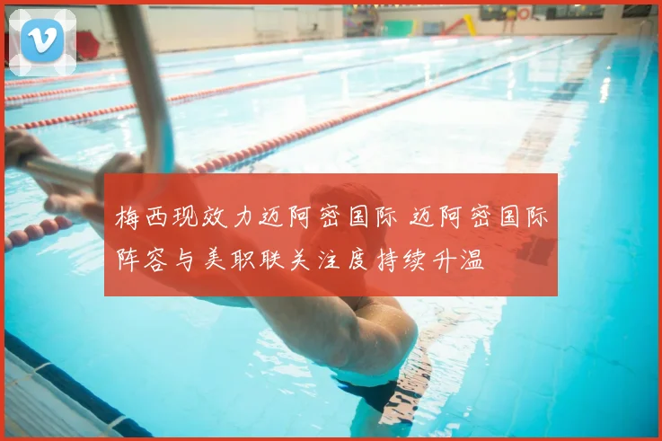 梅西现效力迈阿密国际 迈阿密国际阵容与美职联关注度持续升温