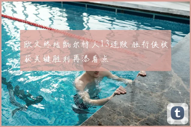 欧文终结凯尔特人13连败 独行侠收获关键胜利再添看点
