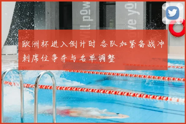 欧洲杯进入倒计时 各队加紧备战冲刺席位争夺与名单调整