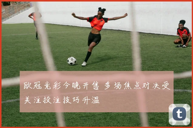 欧冠竞彩今晚开售 多场焦点对决受关注投注技巧升温