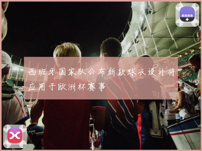 西班牙国家队公布新款球衣设计将应用于欧洲杯赛事