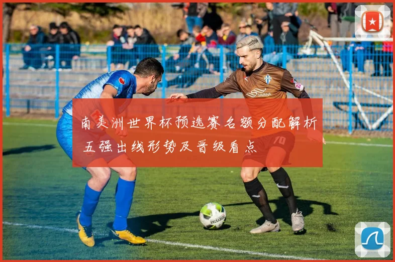 南美洲世界杯预选赛名额分配解析 五强出线形势及晋级看点