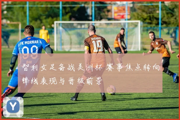 智利女足备战美洲杯 赛事焦点转向锋线表现与晋级前景