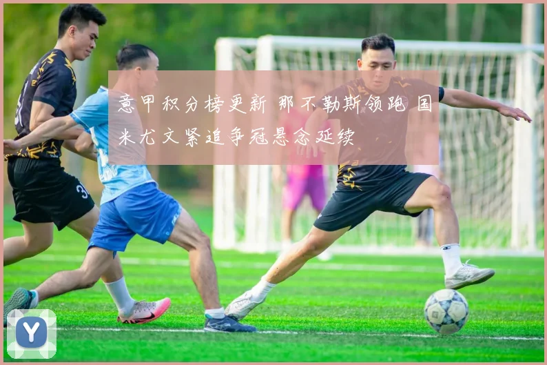 意甲积分榜更新 那不勒斯领跑 国米尤文紧追争冠悬念延续